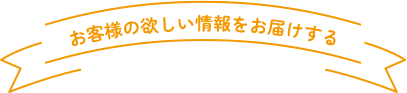 お客様の欲しい情報をお届けする